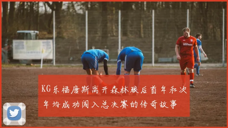 KG乐福唐斯离开森林狼后首年和次年均成功闯入总决赛的传奇故事