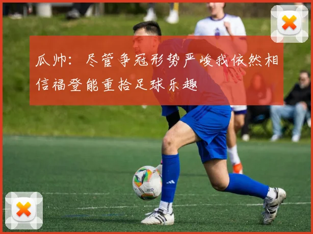 瓜帅：尽管争冠形势严峻我依然相信福登能重拾足球乐趣