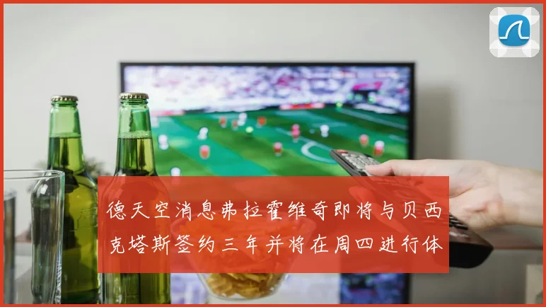 德天空消息弗拉霍维奇即将与贝西克塔斯签约三年并将在周四进行体检