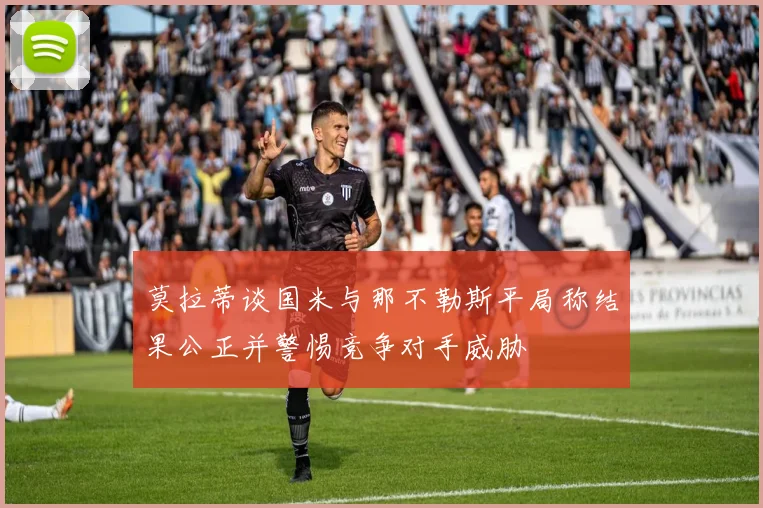 莫拉蒂谈国米与那不勒斯平局称结果公正并警惕竞争对手威胁