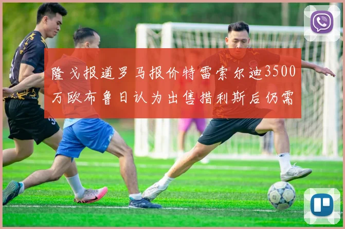 隆戈报道罗马报价特雷索尔迪3500万欧布鲁日认为出售措利斯后仍需加强