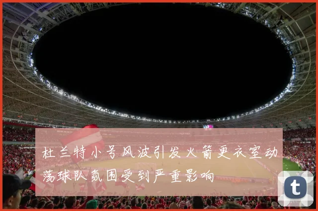 杜兰特小号风波引发火箭更衣室动荡球队氛围受到严重影响