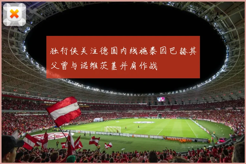 独行侠关注德国内线施泰因巴赫其父曾与诺维茨基并肩作战