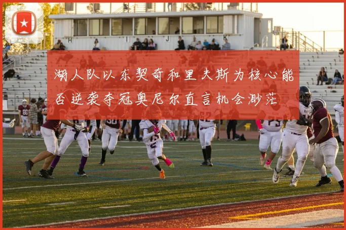 湖人队以东契奇和里夫斯为核心能否逆袭夺冠奥尼尔直言机会渺茫
