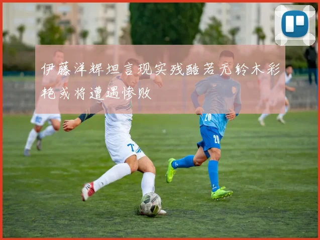 伊藤洋辉坦言现实残酷若无铃木彩艳或将遭遇惨败