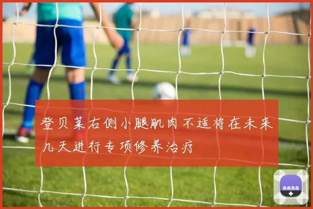 登贝莱右侧小腿肌肉不适将在未来几天进行专项修养治疗