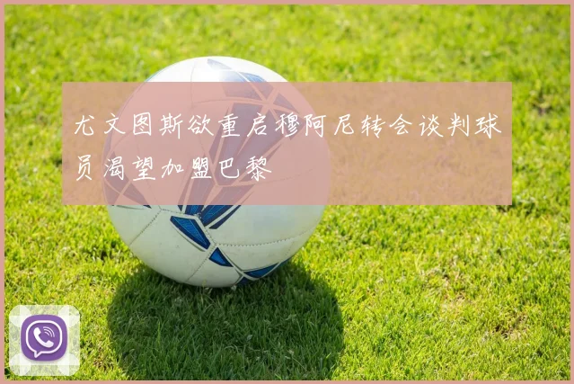尤文图斯欲重启穆阿尼转会谈判球员渴望加盟巴黎