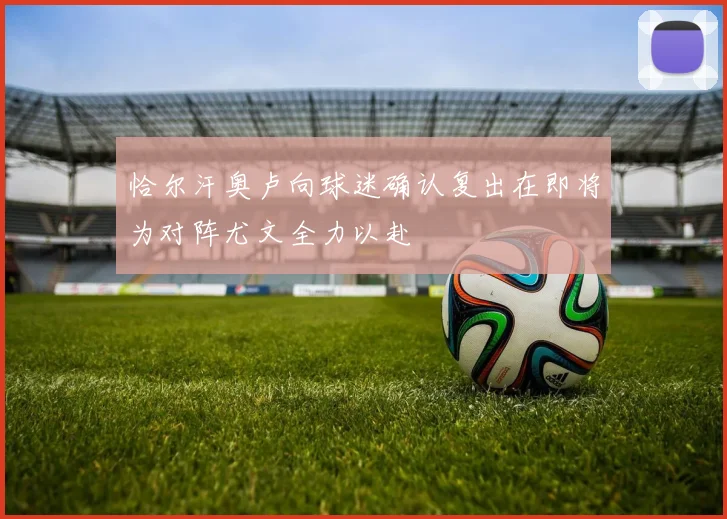 恰尔汗奥卢向球迷确认复出在即将为对阵尤文全力以赴