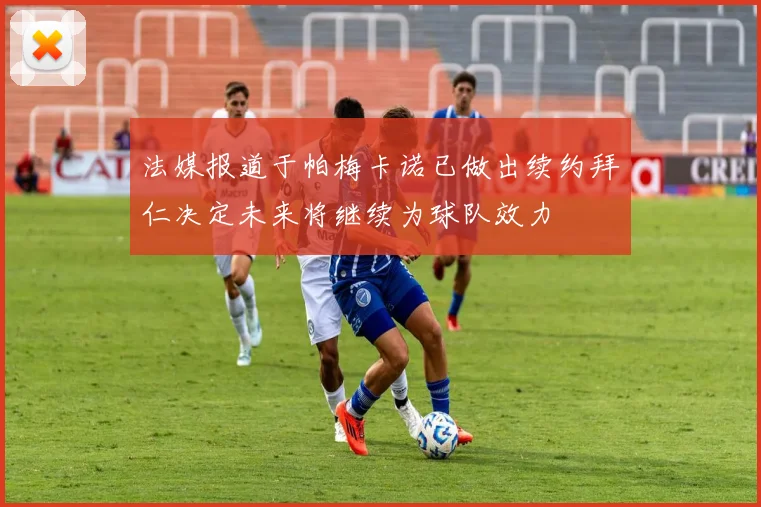 法媒报道于帕梅卡诺已做出续约拜仁决定未来将继续为球队效力