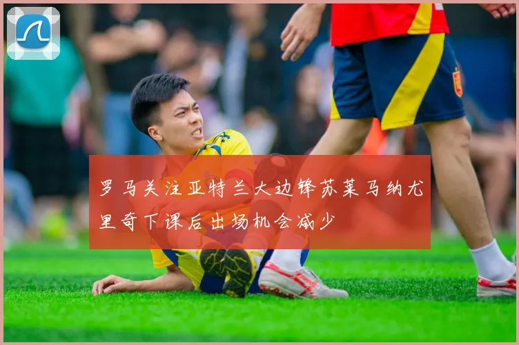 罗马关注亚特兰大边锋苏莱马纳尤里奇下课后出场机会减少