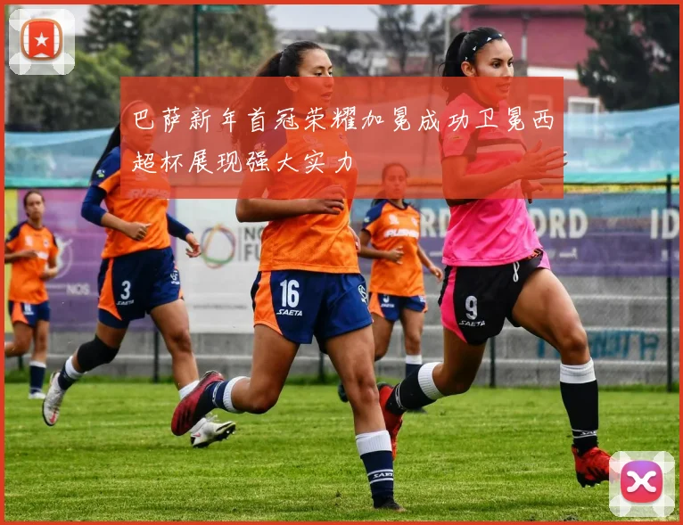巴萨新年首冠荣耀加冕成功卫冕西超杯展现强大实力