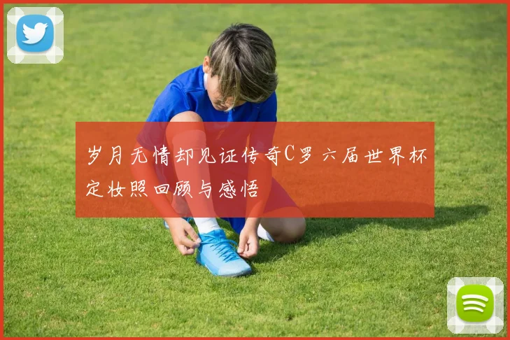 岁月无情却见证传奇C罗六届世界杯定妆照回顾与感悟
