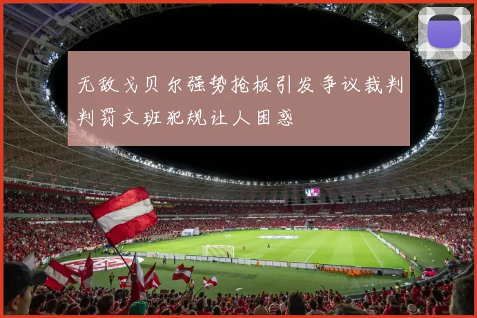 无敌戈贝尔强势抢板引发争议裁判判罚文班犯规让人困惑