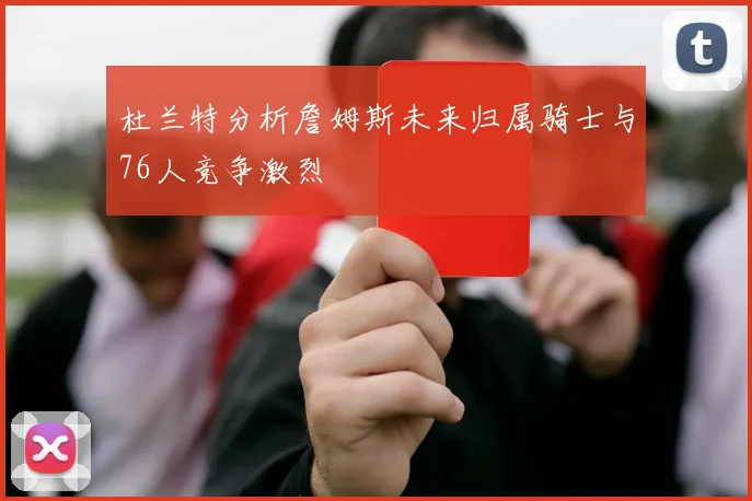 杜兰特分析詹姆斯未来归属骑士与76人竞争激烈