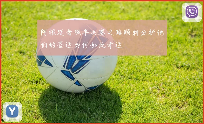 阿根廷晋级半决赛之路顺利分析他们的签运为何如此幸运