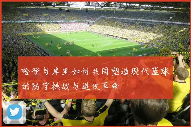 哈登与库里如何共同塑造现代篮球的防守挑战与进攻革命