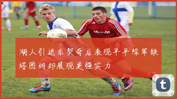 湖人引进东契奇后表现平平绿军缺塔图姆却展现更强实力