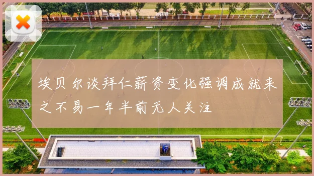埃贝尔谈拜仁薪资变化强调成就来之不易一年半前无人关注