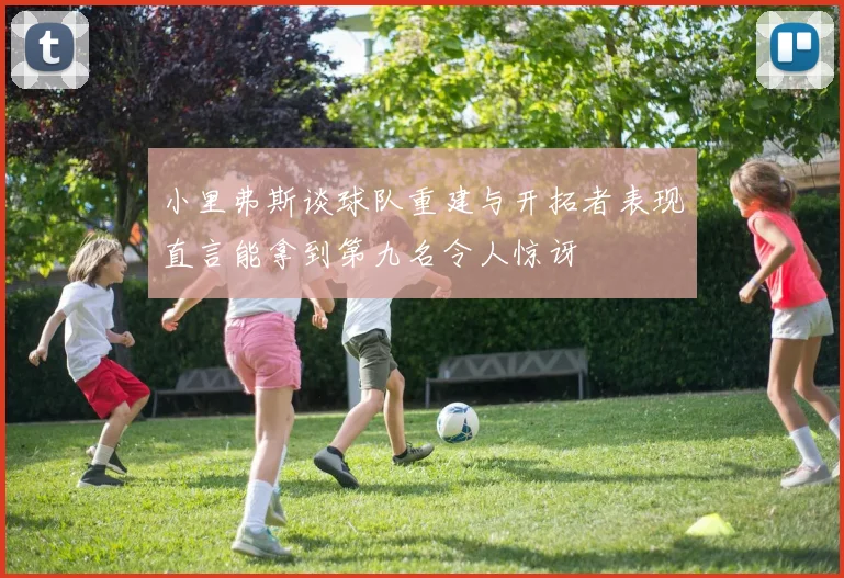 小里弗斯谈球队重建与开拓者表现直言能拿到第九名令人惊讶