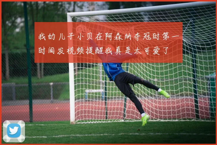 我的儿子小贝在阿森纳夺冠时第一时间发视频提醒我真是太可爱了