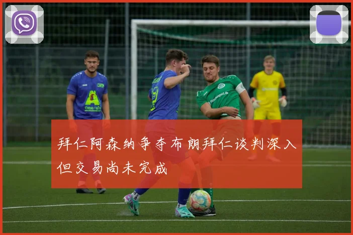 拜仁阿森纳争夺布朗拜仁谈判深入但交易尚未完成