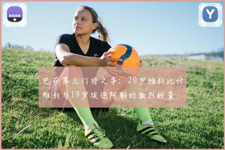 巴萨第三门将之争：20岁雅科比什维利与19岁埃德阿勒的激烈较量