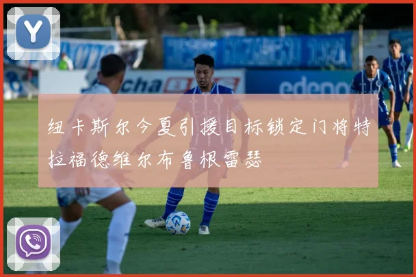纽卡斯尔今夏引援目标锁定门将特拉福德维尔布鲁根雷瑟