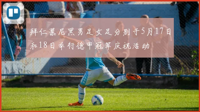 拜仁慕尼黑男足女足分别于5月17日和18日举行德甲冠军庆祝活动