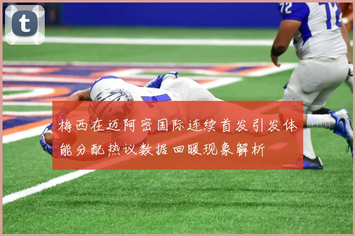 梅西在迈阿密国际连续首发引发体能分配热议数据回暖现象解析