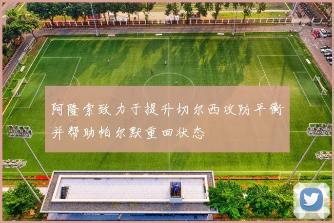 阿隆索致力于提升切尔西攻防平衡并帮助帕尔默重回状态