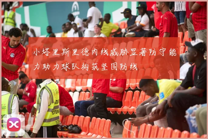 小塔里斯里德内线威胁显著防守能力助力球队构筑坚固防线