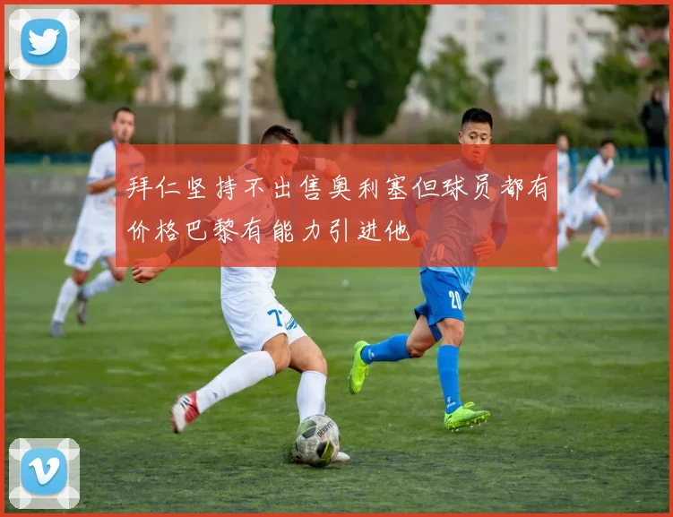 拜仁坚持不出售奥利塞但球员都有价格巴黎有能力引进他