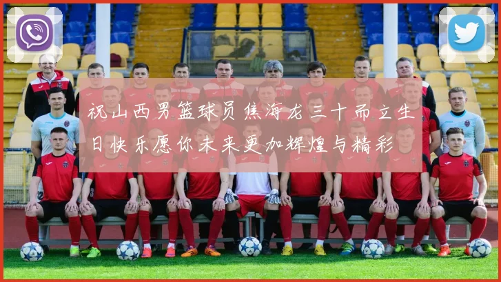 祝山西男篮球员焦海龙三十而立生日快乐愿你未来更加辉煌与精彩