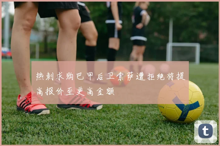 热刺求购巴甲后卫索萨遭拒绝将提高报价至更高金额