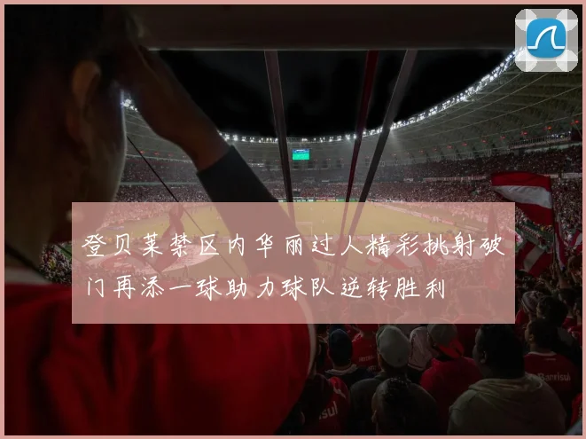 登贝莱禁区内华丽过人精彩挑射破门再添一球助力球队逆转胜利