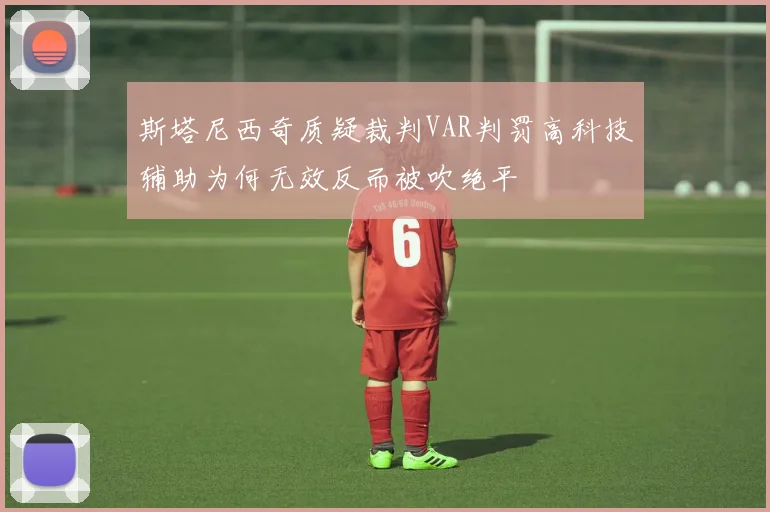 斯塔尼西奇质疑裁判VAR判罚高科技辅助为何无效反而被吹绝平