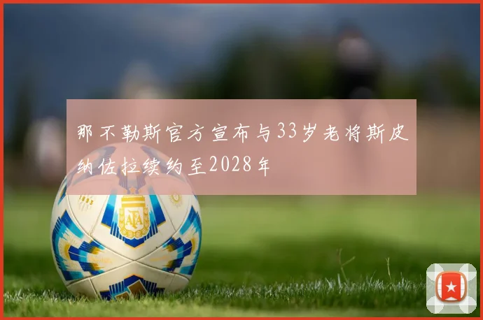 那不勒斯官方宣布与33岁老将斯皮纳佐拉续约至2028年