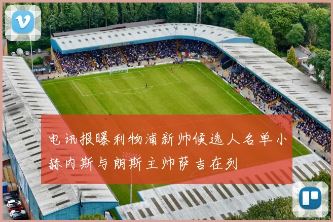 电讯报曝利物浦新帅候选人名单小赫内斯与朗斯主帅萨吉在列