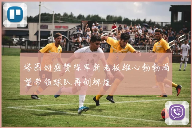 塔图姆盛赞绿军新老板雄心勃勃渴望带领球队再创辉煌