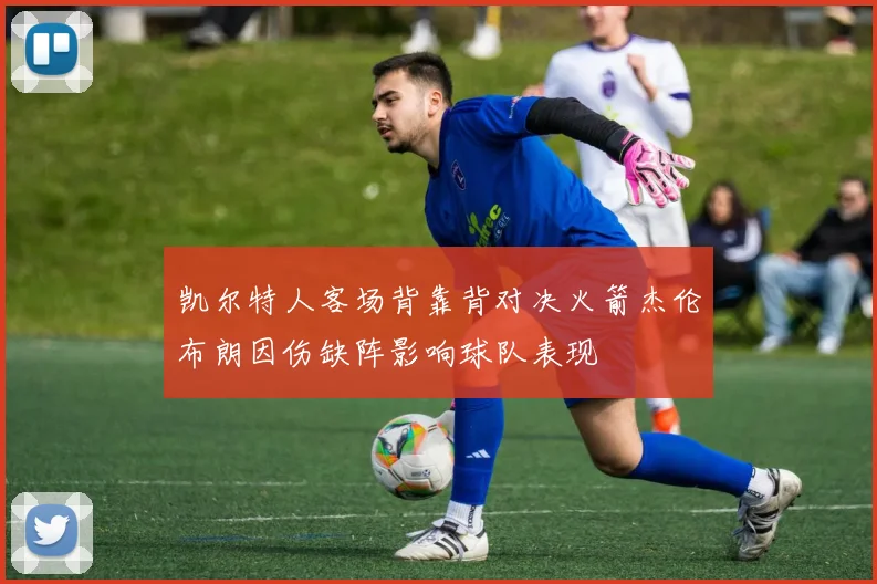 凯尔特人客场背靠背对决火箭杰伦布朗因伤缺阵影响球队表现