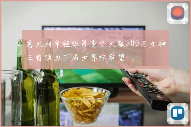 意大利年轻球员身价大涨500万女神三将助力下届世界杯希望