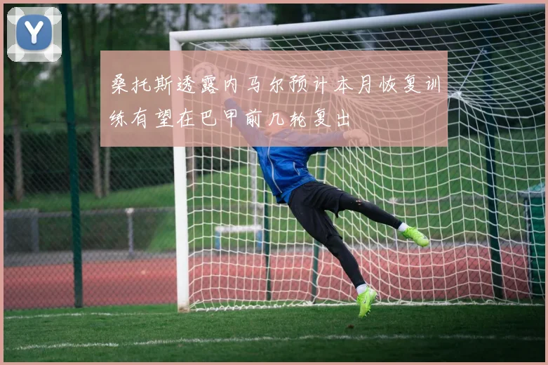 桑托斯透露内马尔预计本月恢复训练有望在巴甲前几轮复出
