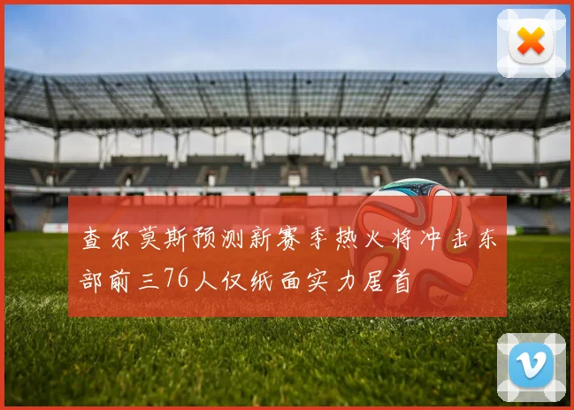 查尔莫斯预测新赛季热火将冲击东部前三76人仅纸面实力居首